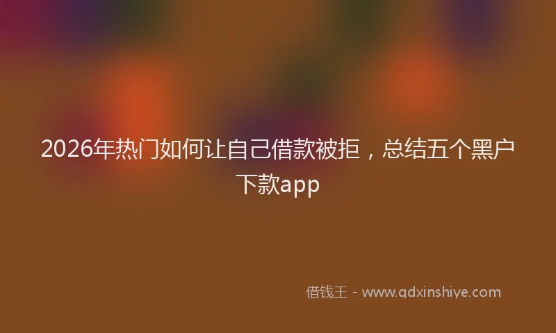 2026年热门如何让自己借款被拒，总结五个黑户下款app