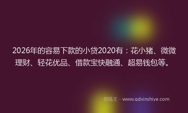 2026年的容易下款的小贷2020有：花小猪、微微理财、轻花优品、借款宝快融通、超易钱包等。