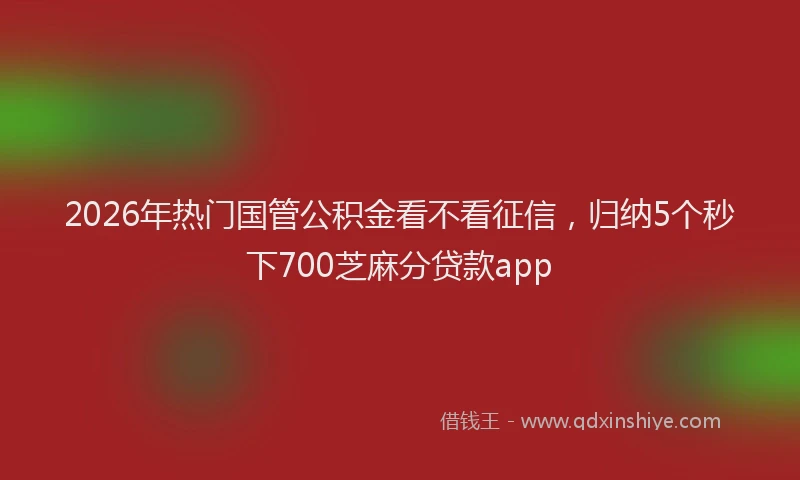 2026年热门国管公积金看不看征信，归纳5个秒下700芝麻分贷款app