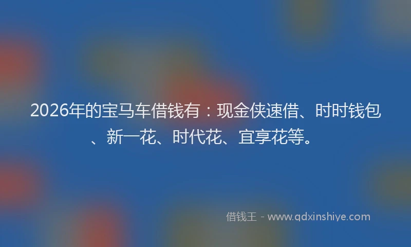 2026年的宝马车借钱有：现金侠速借、时时钱包、新一花、时代花、宜享花等。