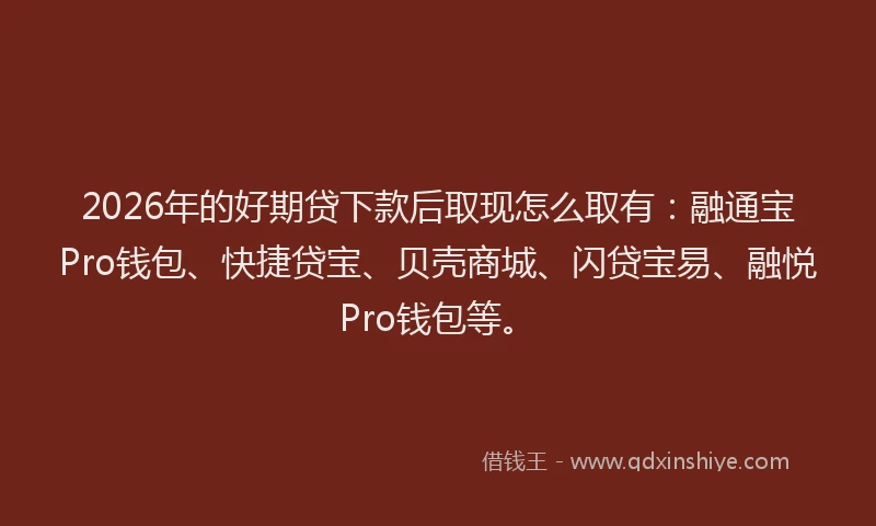 2026年的好期贷下款后取现怎么取有:融通宝Pro钱包、快捷贷宝、贝壳商城、闪贷宝易、融悦Pro钱包等。