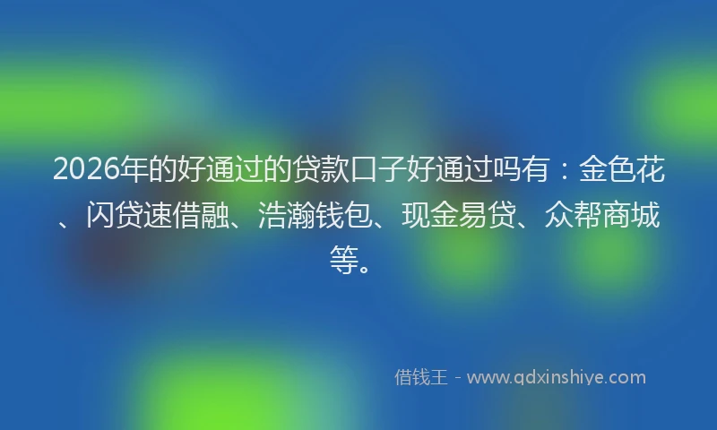 2026年的好通过的贷款口子好通过吗有：金色花、闪贷速借融、浩瀚钱包、现金易贷、众帮商城等。