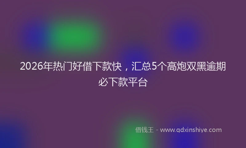 2026年热门好借下款快，汇总5个高炮双黑逾期必下款平台