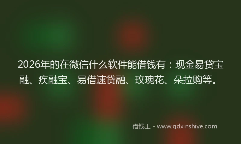 2026年的在微信什么软件能借钱有：现金易贷宝融、疾融宝、易借速贷融、玫瑰花、朵拉购等。