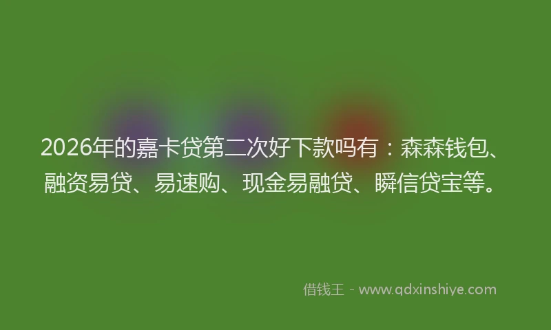 2026年的嘉卡贷第二次好下款吗有：森森钱包、融资易贷、易速购、现金易融贷、瞬信贷宝等。