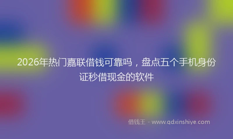2026年热门嘉联借钱可靠吗，盘点五个手机身份证秒借现金的软件