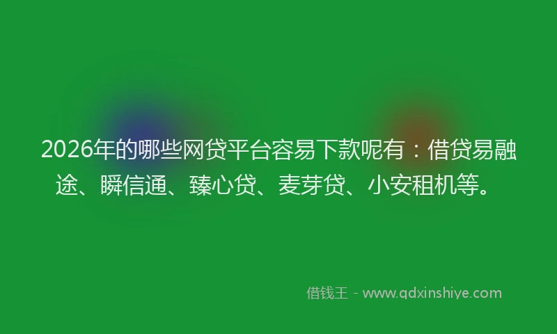 2026年的哪些网贷平台容易下款呢有：借贷易融途、瞬信通、臻心贷、麦芽贷、小安租机等。