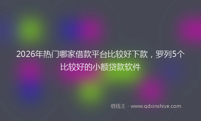 2026年热门哪家借款平台比较好下款，罗列5个比较好的小额贷款软件