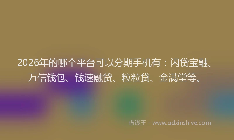 2026年的哪个平台可以分期手机有：闪贷宝融、万信钱包、钱速融贷、粒粒贷、金满堂等。
