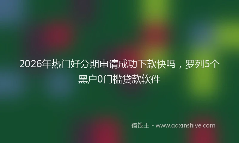 2026年热门好分期申请成功下款快吗，罗列5个黑户0门槛贷款软件