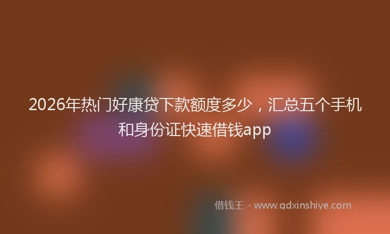 2026年热门好康贷下款额度多少，汇总五个手机和身份证快速借钱app