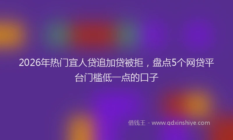 2026年热门宜人贷追加贷被拒，盘点5个网贷平台门槛低一点的口子