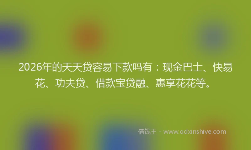 2026年的天天贷容易下款吗有：现金巴士、快易花、功夫贷、借款宝贷融、惠享花花等。