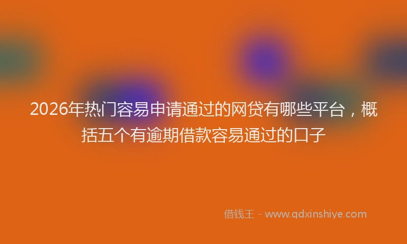 2026年热门容易申请通过的网贷有哪些平台，概括五个有逾期借款容易通过的口子