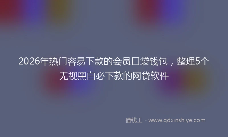 2026年热门容易下款的会员口袋钱包,整理5个无视黑白必下款的网贷软件
