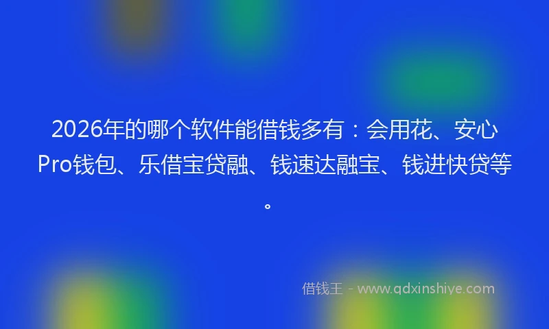 2026年的哪个软件能借钱多有：会用花、安心Pro钱包、乐借宝贷融、钱速达融宝、钱进快贷等。