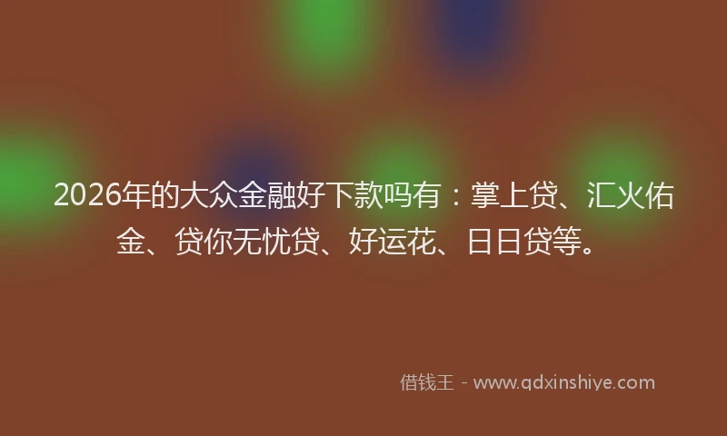 2026年的大众金融好下款吗有：掌上贷、汇火佑金、贷你无忧贷、好运花、日日贷等。