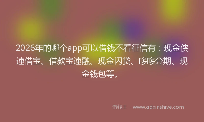 2026年的哪个app可以借钱不看征信有：现金侠速借宝、借款宝速融、现金闪贷、哆哆分期、现金钱包等。
