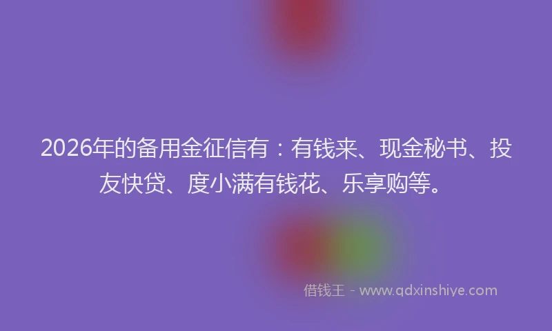 2026年的备用金征信有：有钱来、现金秘书、投友快贷、度小满有钱花、乐享购等。
