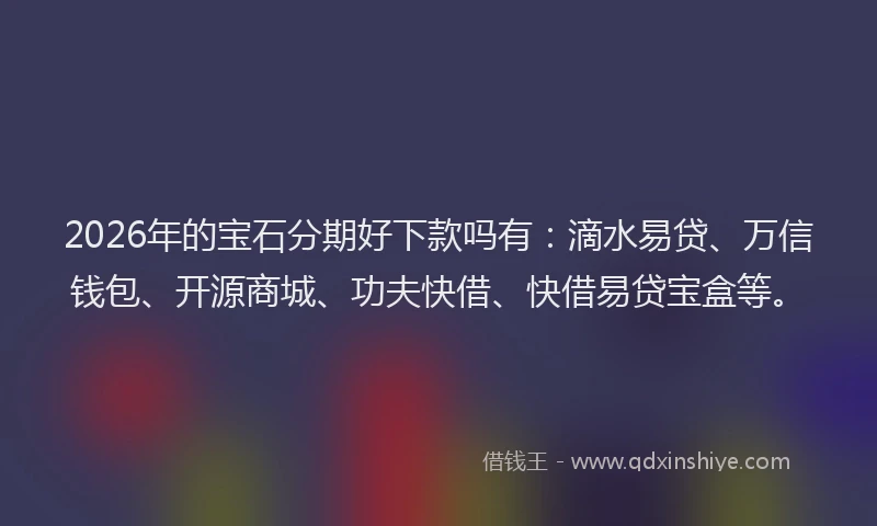 2026年的宝石分期好下款吗有：滴水易贷、万信钱包、开源商城、功夫快借、快借易贷宝盒等。