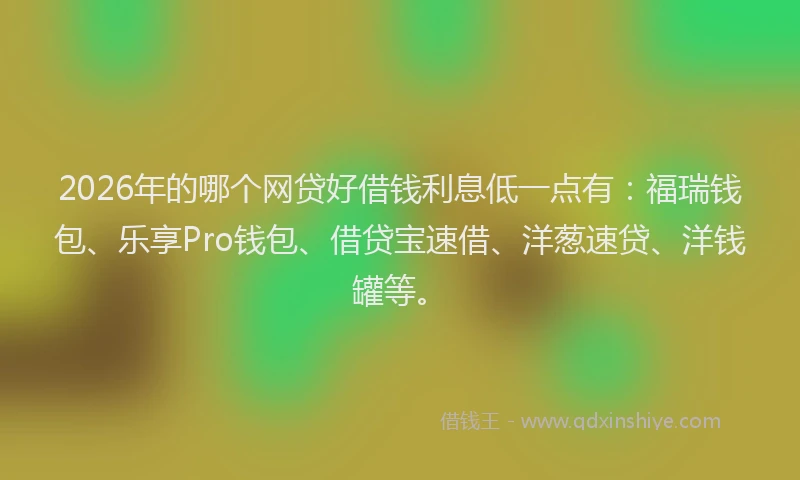 2026年的哪个网贷好借钱利息低一点有：福瑞钱包、乐享Pro钱包、借贷宝速借、洋葱速贷、洋钱罐等。