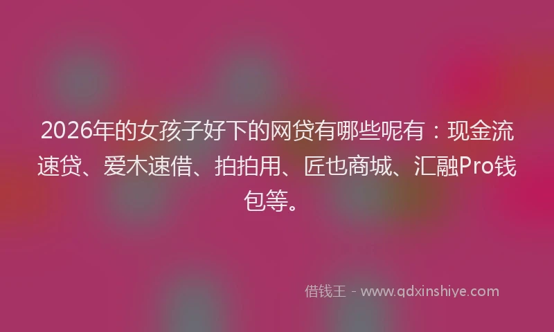 2026年的女孩子好下的网贷有哪些呢有：现金流速贷、爱木速借、拍拍用、匠也商城、汇融Pro钱包等。