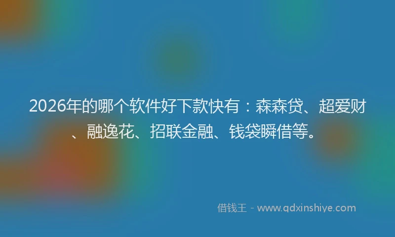 2026年的哪个软件好下款快有：森森贷、超爱财、融逸花、招联金融、钱袋瞬借等。