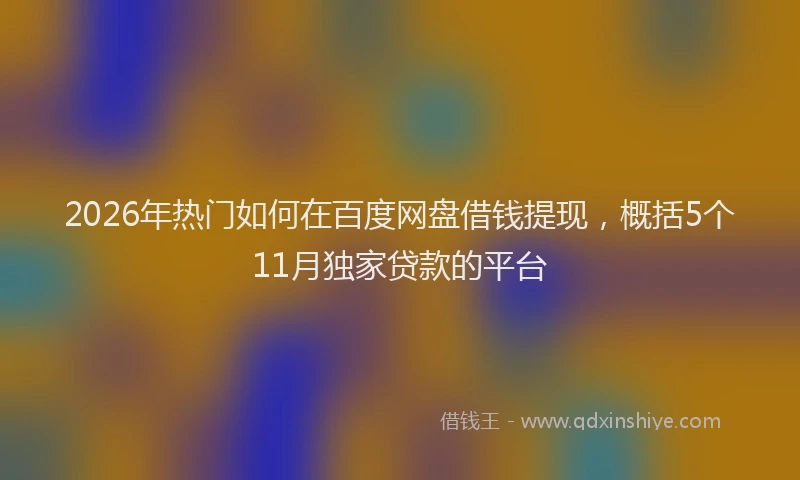 2026年热门如何在百度网盘借钱提现，概括5个11月独家贷款的平台