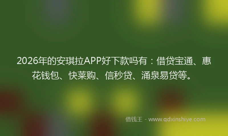2026年的安琪拉APP好下款吗有：借贷宝通、惠花钱包、快莱购、信秒贷、涌泉易贷等。