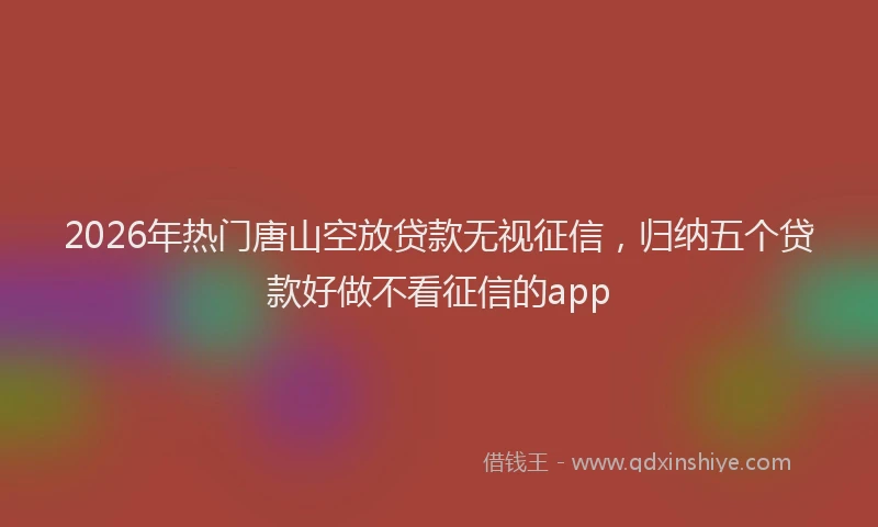 2026年热门唐山空放贷款无视征信，归纳五个贷款好做不看征信的app