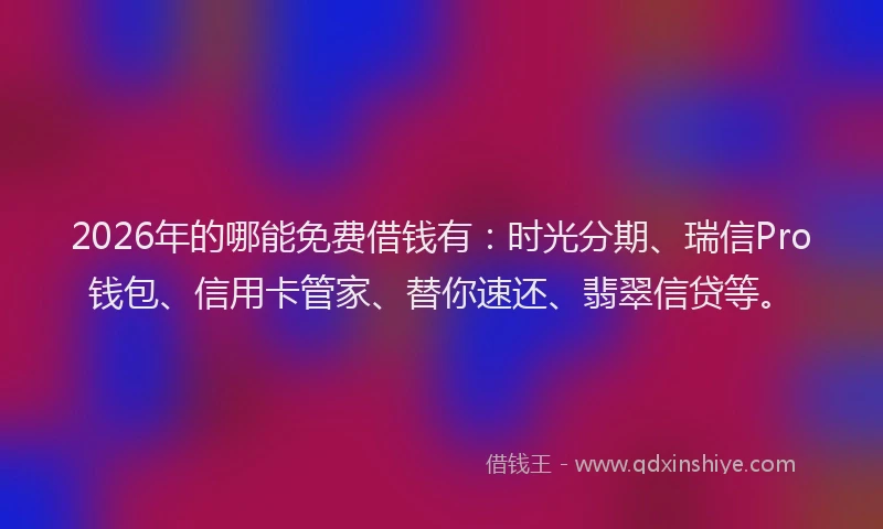 2026年的哪能免费借钱有：时光分期、瑞信Pro钱包、信用卡管家、替你速还、翡翠信贷等。