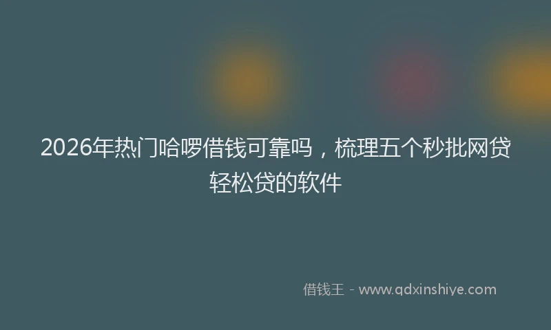 2026年热门哈啰借钱可靠吗，梳理五个秒批网贷轻松贷的软件