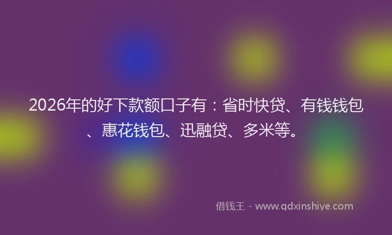 2026年的好下款额口子有：省时快贷、有钱钱包、惠花钱包、迅融贷、多米等。