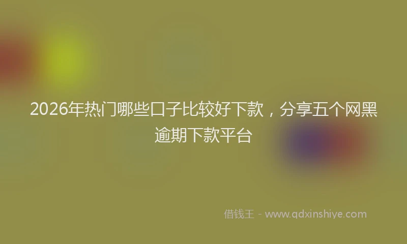 2026年热门哪些口子比较好下款，分享五个网黑逾期下款平台