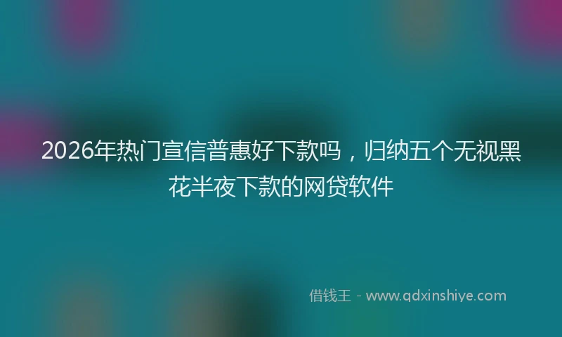 2026年热门宣信普惠好下款吗，归纳五个无视黑花半夜下款的网贷软件