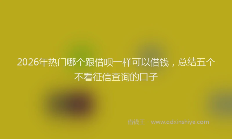 2026年热门哪个跟借呗一样可以借钱，总结五个不看征信查询的口子