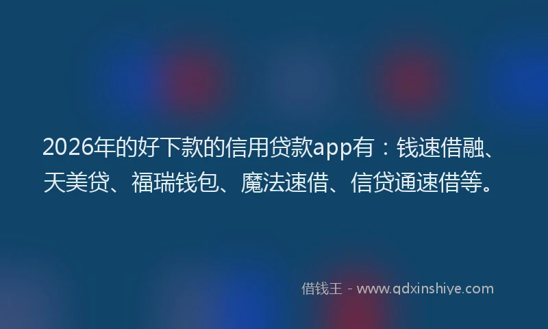2026年的好下款的信用贷款app有：钱速借融、天美贷、福瑞钱包、魔法速借、信贷通速借等。