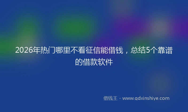 2026年热门哪里不看征信能借钱，总结5个靠谱的借款软件
