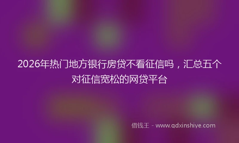 2026年热门地方银行房贷不看征信吗，汇总五个对征信宽松的网贷平台