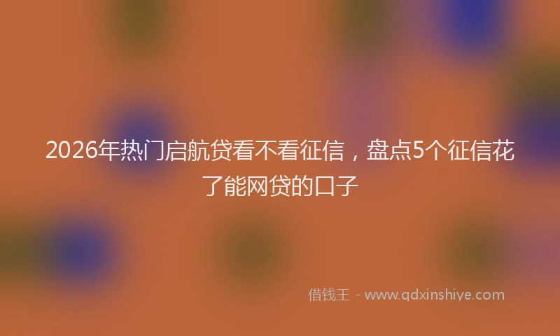 2026年热门启航贷看不看征信，盘点5个征信花了能网贷的口子