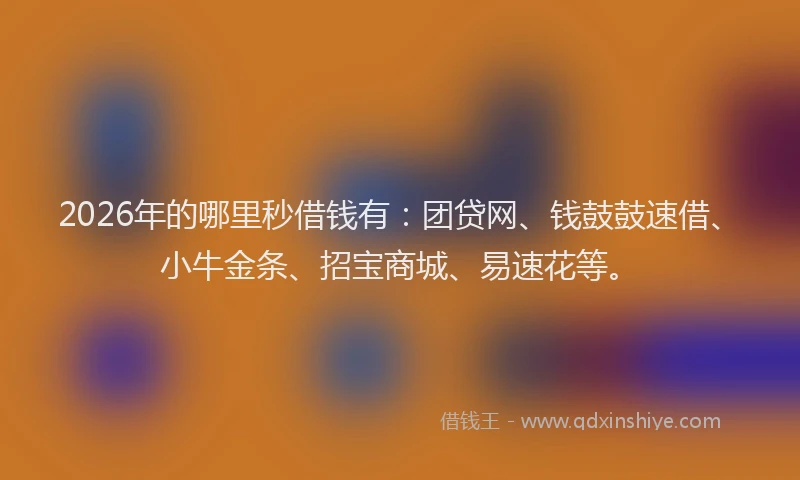 2026年的哪里秒借钱有：团贷网、钱鼓鼓速借、小牛金条、招宝商城、易速花等。