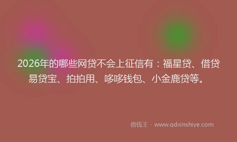 2026年的哪些网贷不会上征信有：福星贷、借贷易贷宝、拍拍用、哆哆钱包、小金鹿贷等。