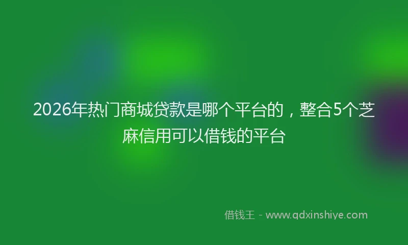 2026年热门商城贷款是哪个平台的，整合5个芝麻信用可以借钱的平台