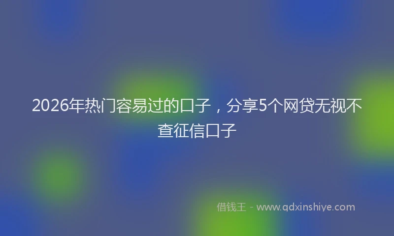 2026年热门容易过的口子，分享5个网贷无视不查征信口子