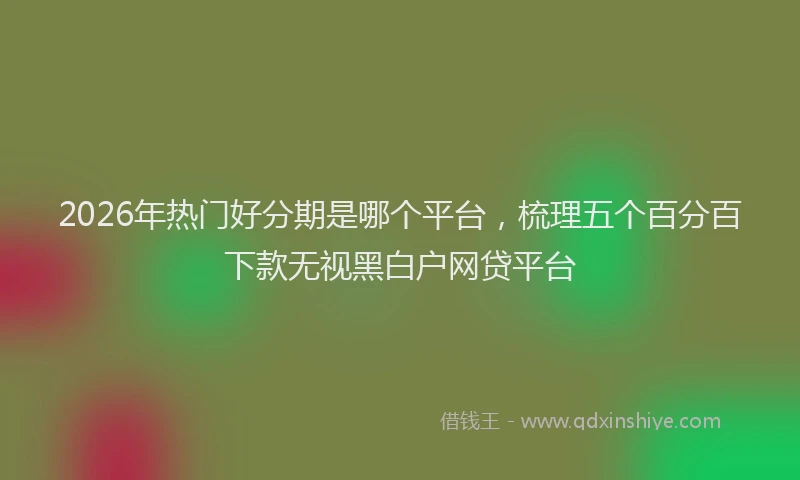 2026年热门好分期是哪个平台,梳理五个百分百下款无视黑白户网贷平台