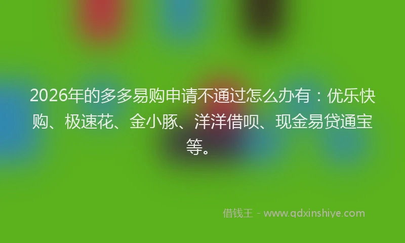2026年的多多易购申请不通过怎么办有：优乐快购、极速花、金小豚、洋洋借呗、现金易贷通宝等。