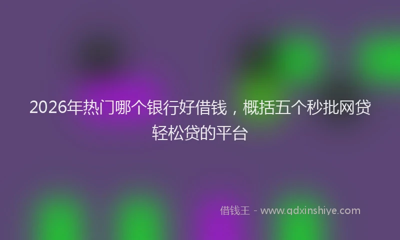 2026年热门哪个银行好借钱，概括五个秒批网贷轻松贷的平台