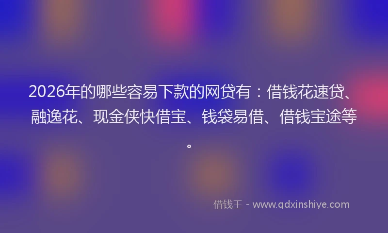 2026年的哪些容易下款的网贷有：借钱花速贷、融逸花、现金侠快借宝、钱袋易借、借钱宝途等。