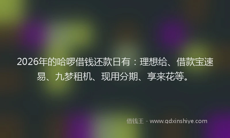 2026年的哈啰借钱还款日有：理想给、借款宝速易、九梦租机、现用分期、享来花等。
