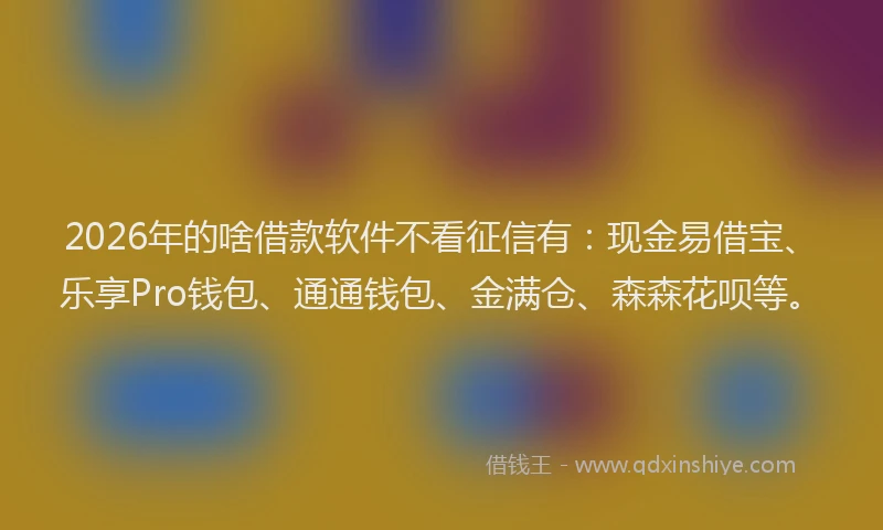 2026年的啥借款软件不看征信有：现金易借宝、乐享Pro钱包、通通钱包、金满仓、森森花呗等。